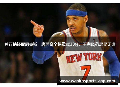 独行侠轻取尼克斯，唐西奇全场贡献33分，王者风范尽显无遗