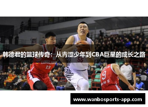 韩德君的篮球传奇：从青涩少年到CBA巨星的成长之路